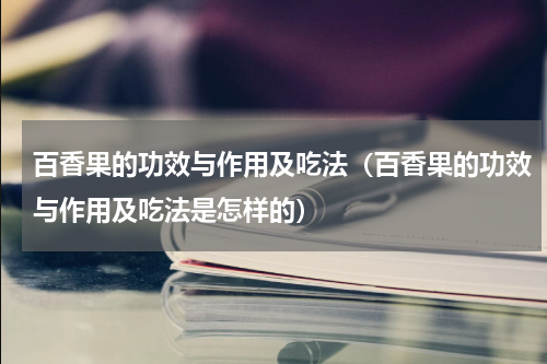 百香果的功效与作用及吃法（百香果的功效与作用及吃法是怎样的）