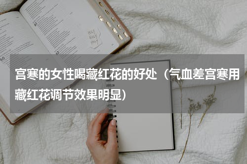 宫寒的女性喝藏红花的好处（气血差宫寒用藏红花调节效果明显）