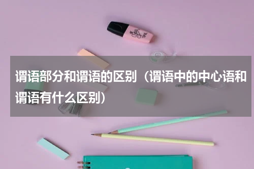 谓语部分和谓语的区别（谓语中的中心语和谓语有什么区别）