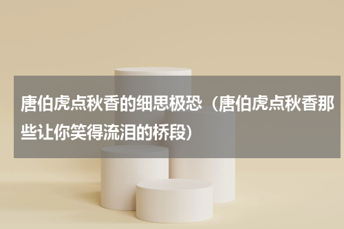 唐伯虎点秋香的细思极恐（唐伯虎点秋香那些让你笑得流泪的桥段）