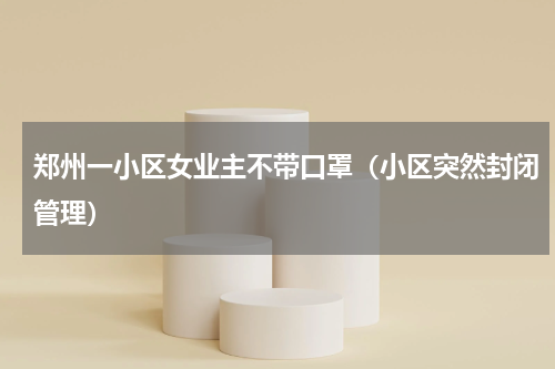 郑州一小区女业主不带口罩（小区突然封闭管理）