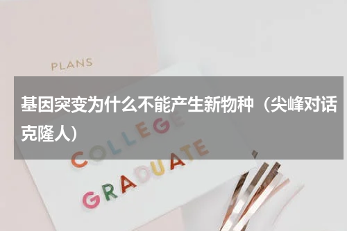 基因突变为什么不能产生新物种（尖峰对话克隆人）