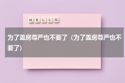 为了盖房尊严也不要了（为了盖房尊严也不要了）