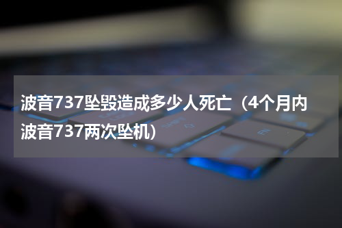 波音737坠毁造成多少人死亡（4个月内波音737两次坠机）