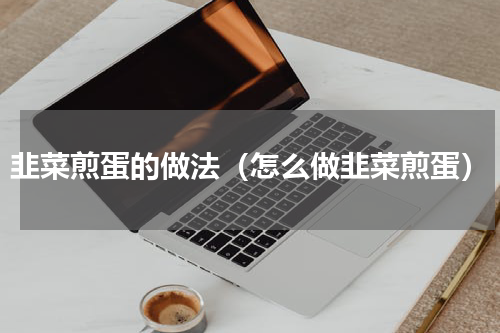 韭菜煎蛋的做法（怎么做韭菜煎蛋）