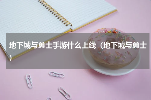 地下城与勇士手游什么上线（地下城与勇士）