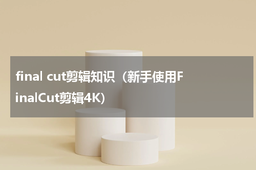 final cut剪辑知识（新手使用FinalCut剪辑4K）
