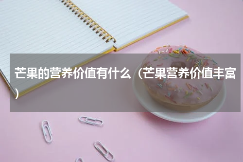 芒果的营养价值有什么（芒果营养价值丰富）