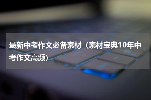 最新中考作文必备素材（素材宝典10年中考作文高频）