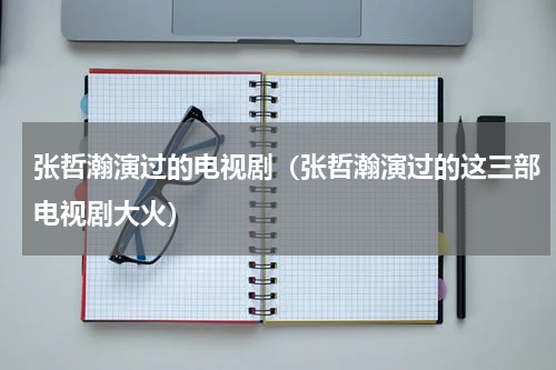 张哲瀚演过的电视剧（张哲瀚演过的这三部电视剧大火）