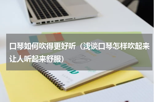 口琴如何吹得更好听（浅谈口琴怎样吹起来让人听起来舒服）