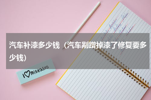 汽车补漆多少钱（汽车剐蹭掉漆了修复要多少钱）