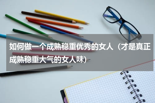 如何做一个成熟稳重优秀的女人（才是真正成熟稳重大气的女人味）