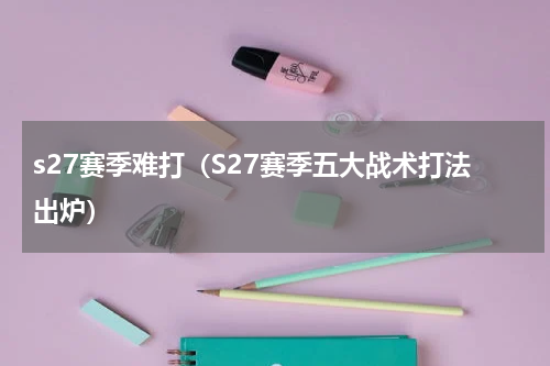 s27赛季难打（S27赛季五大战术打法出炉）