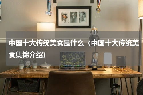 中国十大传统美食是什么（中国十大传统美食集锦介绍）