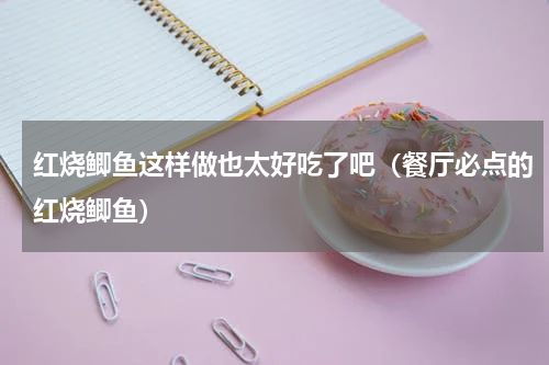 红烧鲫鱼这样做也太好吃了吧（餐厅必点的红烧鲫鱼）