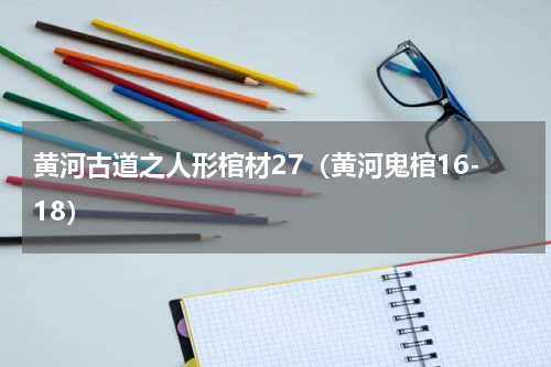 黄河古道之人形棺材27（黄河鬼棺16-18）
