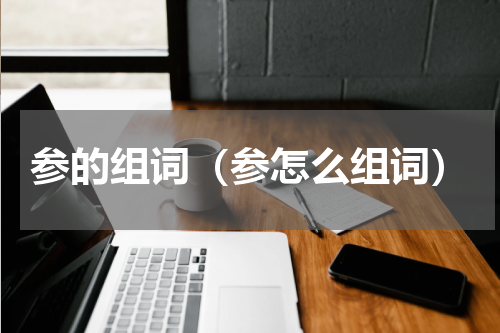 参的组词（参怎么组词）