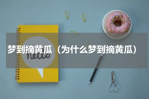 梦到摘黄瓜（为什么梦到摘黄瓜）