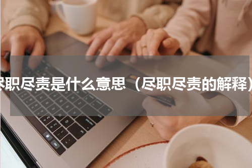 尽职尽责是什么意思（尽职尽责的解释）