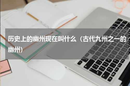 历史上的幽州现在叫什么（古代九州之一的幽州）