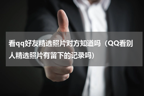看qq好友精选照片对方知道吗（QQ看别人精选照片有留下的记录吗）