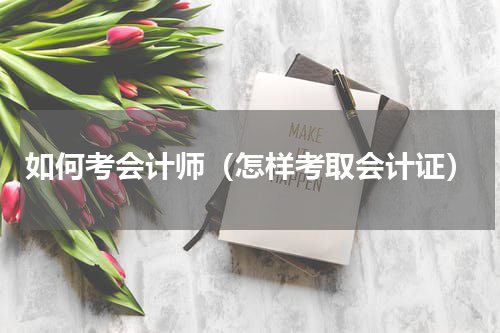 如何考会计师（怎样考取会计证）