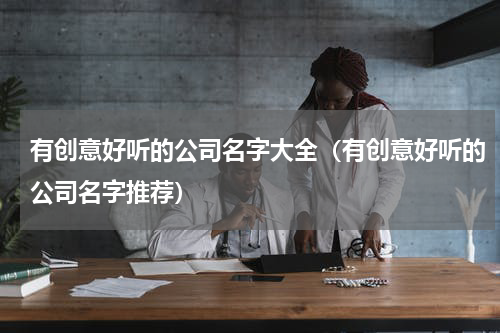 有创意好听的公司名字大全（有创意好听的公司名字推荐）