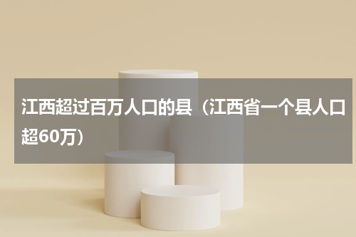 江西超过百万人口的县（江西省一个县人口超60万）