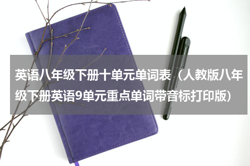 英语八年级下册十单元单词表（人教版八年级下册英语9单元重点单词带音标打印版）