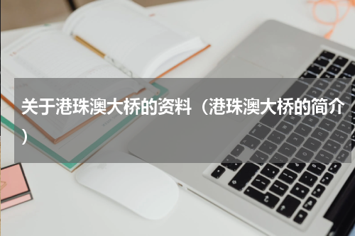 关于港珠澳大桥的资料（港珠澳大桥的简介）