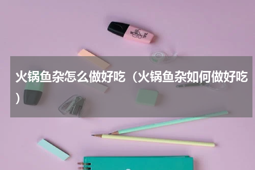 火锅鱼杂怎么做好吃（火锅鱼杂如何做好吃）