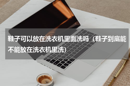 鞋子可以放在洗衣机里面洗吗（鞋子到底能不能放在洗衣机里洗）