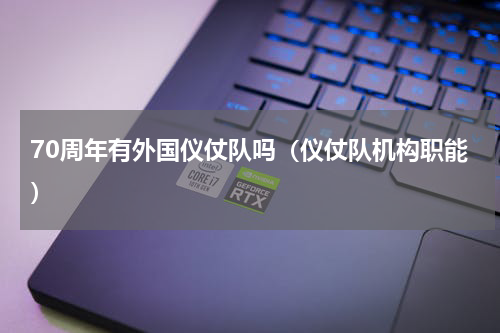 70周年有外国仪仗队吗（仪仗队机构职能）