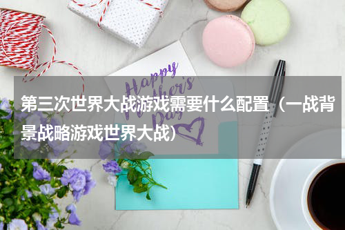 第三次世界大战游戏需要什么配置（一战背景战略游戏世界大战）
