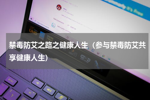 禁毒防艾之路之健康人生（参与禁毒防艾共享健康人生）