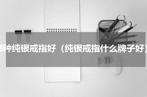哪种纯银戒指好（纯银戒指什么牌子好）