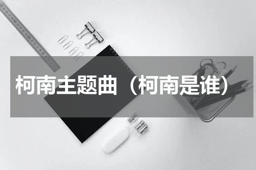 柯南主题曲（柯南是谁）