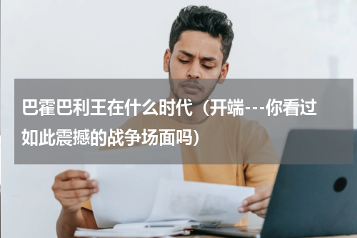 巴霍巴利王在什么时代（开端---你看过如此震撼的战争场面吗）