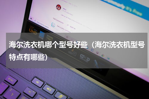 海尔洗衣机哪个型号好些（海尔洗衣机型号特点有哪些）