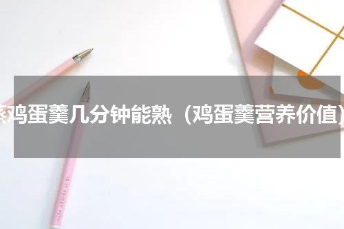 蒸鸡蛋羹几分钟能熟（鸡蛋羹营养价值）