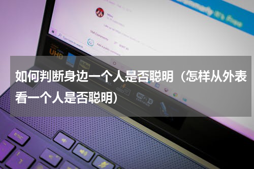 如何判断身边一个人是否聪明（怎样从外表看一个人是否聪明）