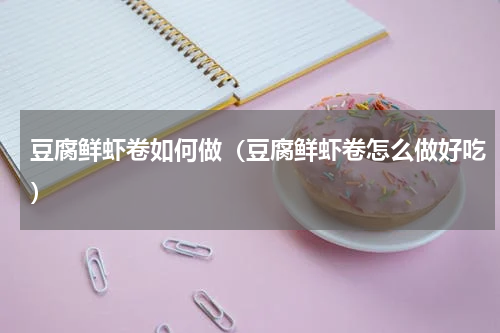 豆腐鲜虾卷如何做（豆腐鲜虾卷怎么做好吃）
