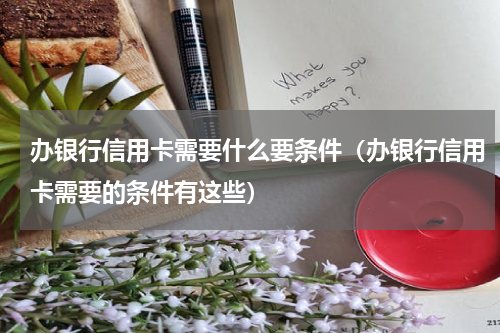 办银行信用卡需要什么要条件（办银行信用卡需要的条件有这些）