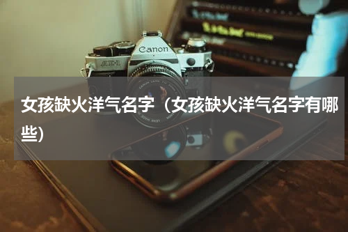 女孩缺火洋气名字（女孩缺火洋气名字有哪些）