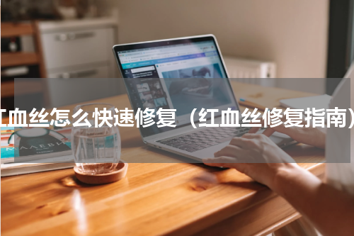红血丝怎么快速修复（红血丝修复指南）