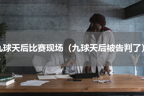 九球天后比赛现场（九球天后被告判了）