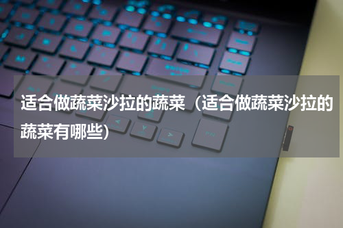 适合做蔬菜沙拉的蔬菜（适合做蔬菜沙拉的蔬菜有哪些）