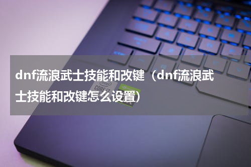 dnf流浪武士技能和改键（dnf流浪武士技能和改键怎么设置）