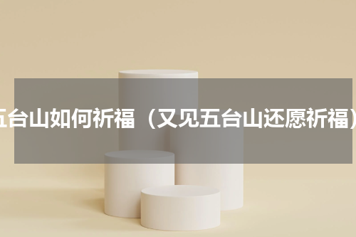 五台山如何祈福（又见五台山还愿祈福）